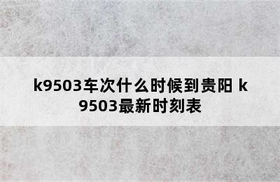 k9503车次什么时候到贵阳 k9503最新时刻表